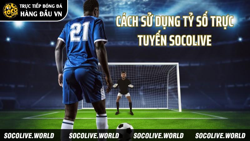 Cách sử dụng tỷ số trực tuyến Socolive