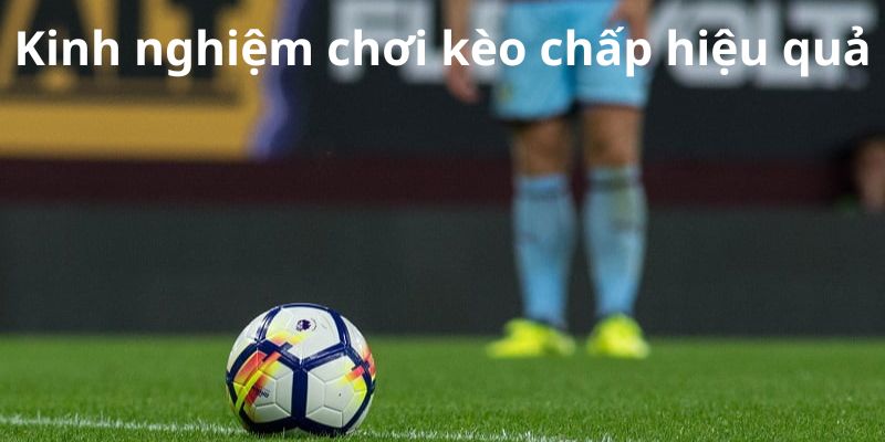 Kinh nghiệm chơi kèo chấp vô cùng hiệu quả cho tân binh